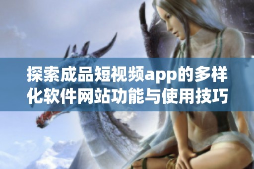 探索成品短视频app的多样化软件网站功能与使用技巧