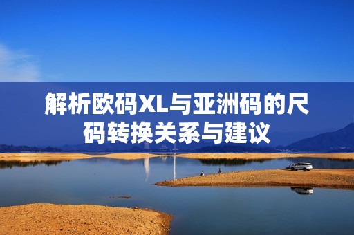 解析欧码XL与亚洲码的尺码转换关系与建议