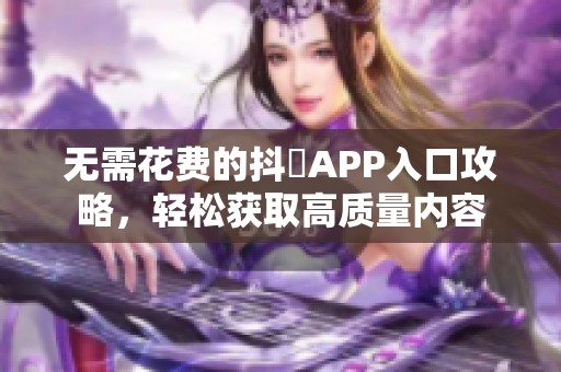 无需花费的抖抈APP入口攻略，轻松获取高质量内容