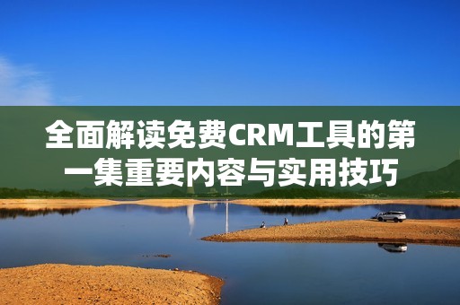 全面解读免费CRM工具的第一集重要内容与实用技巧