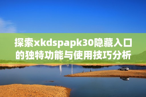 探索xkdspapk30隐藏入口的独特功能与使用技巧分析