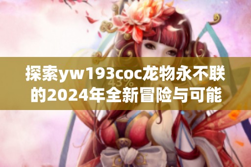 探索yw193coc龙物永不联的2024年全新冒险与可能性