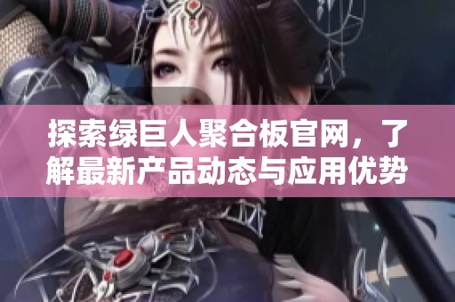 探索绿巨人聚合板官网，了解最新产品动态与应用优势