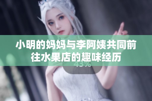 小明的妈妈与李阿姨共同前往水果店的趣味经历