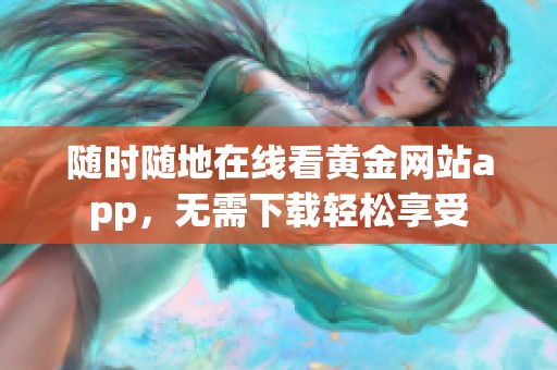 随时随地在线看黄金网站app，无需下载轻松享受