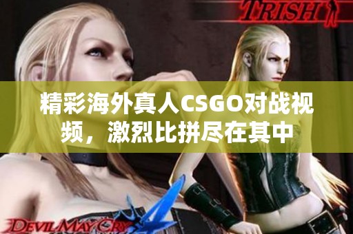 精彩海外真人CSGO对战视频，激烈比拼尽在其中