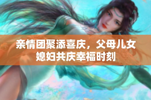 亲情团聚添喜庆，父母儿女媳妇共庆幸福时刻