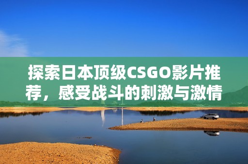 探索日本顶级CSGO影片推荐，感受战斗的刺激与激情