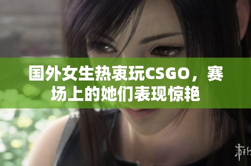 国外女生热衷玩CSGO，赛场上的她们表现惊艳