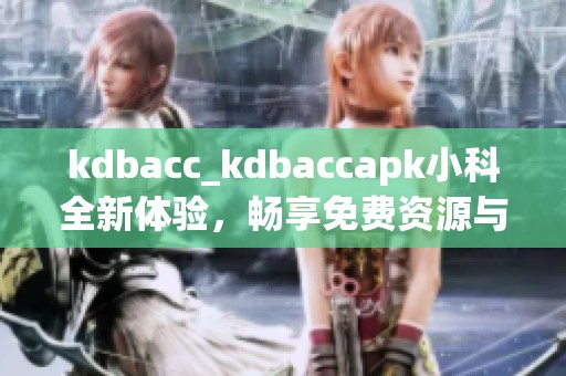 kdbacc_kdbaccapk小科全新体验，畅享免费资源与服务