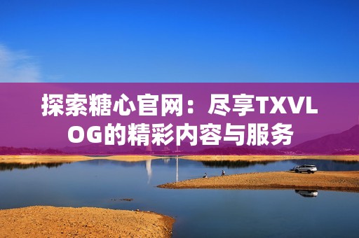 探索糖心官网：尽享TXVLOG的精彩内容与服务