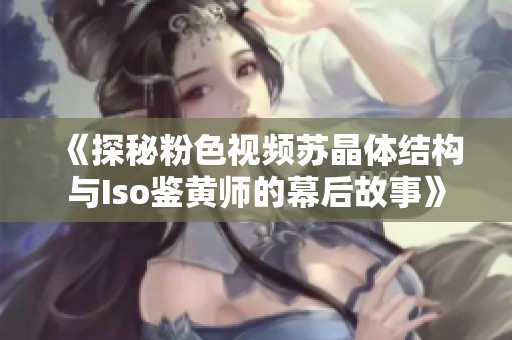 《探秘粉色视频苏晶体结构与Iso鉴黄师的幕后故事》