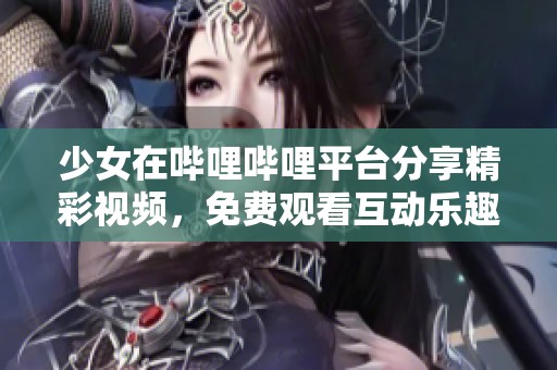 少女在哔哩哔哩平台分享精彩视频，免费观看互动乐趣尽享