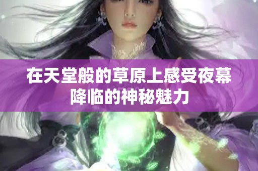 在天堂般的草原上感受夜幕降临的神秘魅力