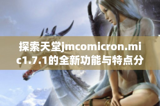 探索天堂jmcomicron.mic1.7.1的全新功能与特点分析