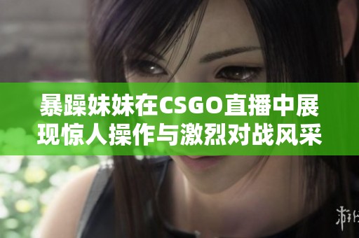 暴躁妹妹在CSGO直播中展现惊人操作与激烈对战风采