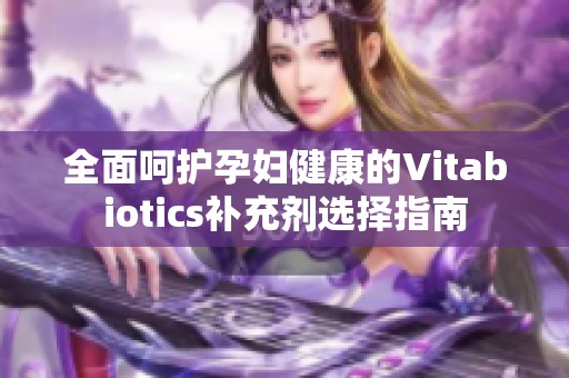 全面呵护孕妇健康的Vitabiotics补充剂选择指南