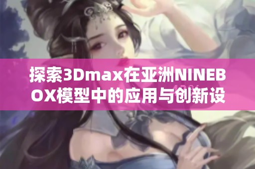 探索3Dmax在亚洲NINEBOX模型中的应用与创新设计技巧