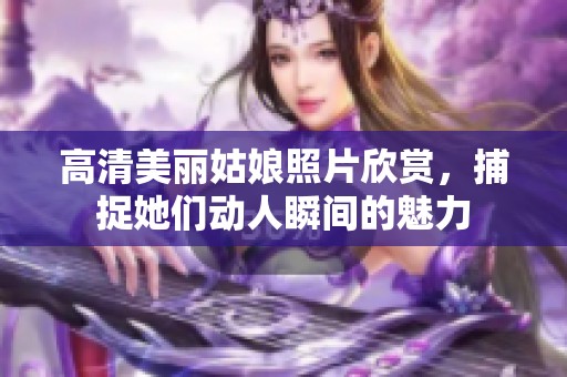 高清美丽姑娘照片欣赏，捕捉她们动人瞬间的魅力