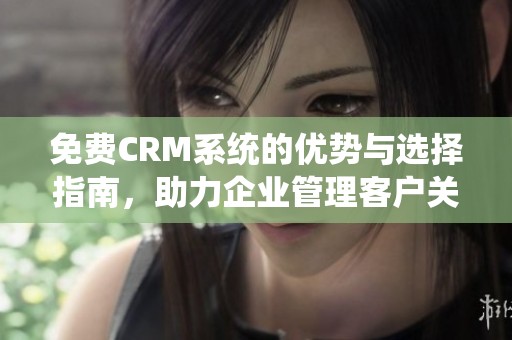 免费CRM系统的优势与选择指南，助力企业管理客户关系