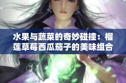 水果与蔬菜的奇妙碰撞：榴莲草莓西瓜茄子的美味组合