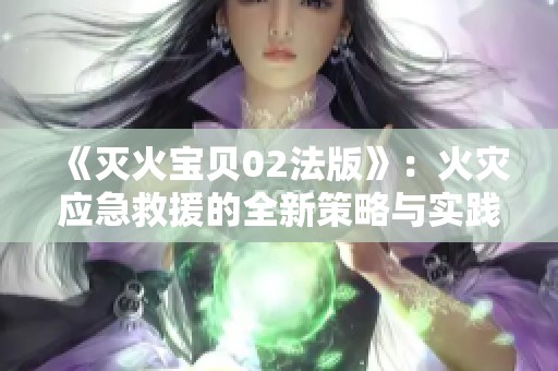 《灭火宝贝02法版》：火灾应急救援的全新策略与实践探讨