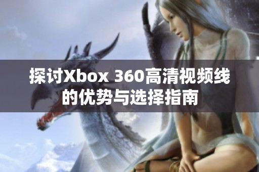 探讨Xbox 360高清视频线的优势与选择指南