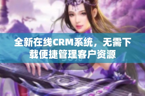 全新在线CRM系统，无需下载便捷管理客户资源