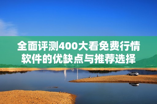 全面评测400大看免费行情软件的优缺点与推荐选择