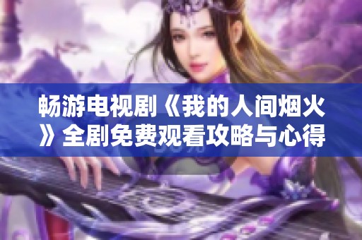 畅游电视剧《我的人间烟火》全剧免费观看攻略与心得分享