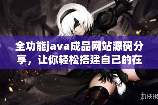 全功能java成品网站源码分享，让你轻松搭建自己的在线平台