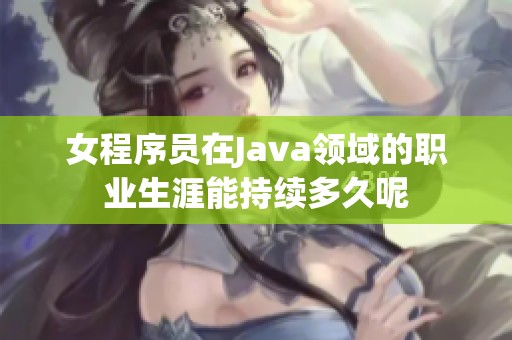 女程序员在Java领域的职业生涯能持续多久呢