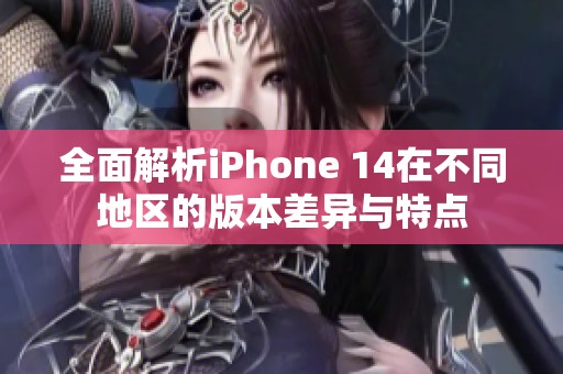 全面解析iPhone 14在不同地区的版本差异与特点