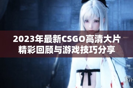 2023年最新CSGO高清大片精彩回顾与游戏技巧分享