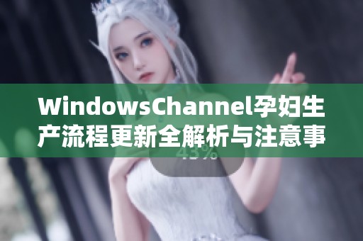 WindowsChannel孕妇生产流程更新全解析与注意事项分享