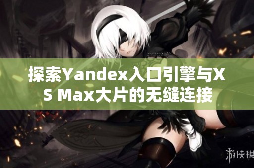 探索Yandex入口引擎与XS Max大片的无缝连接