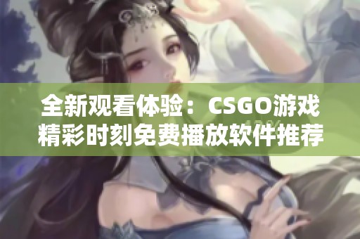 全新观看体验：CSGO游戏精彩时刻免费播放软件推荐