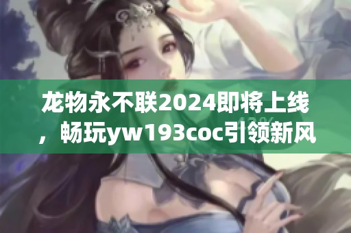 龙物永不联2024即将上线，畅玩yw193coc引领新风尚