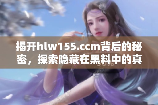 揭开hlw155.ccm背后的秘密，探索隐藏在黑料中的真相