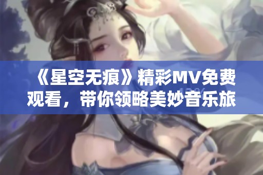 《星空无痕》精彩MV免费观看，带你领略美妙音乐旅程