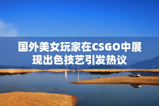 国外美女玩家在CSGO中展现出色技艺引发热议