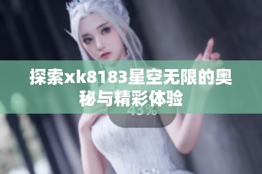 探索xk8183星空无限的奥秘与精彩体验