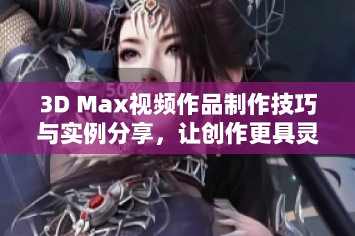 3D Max视频作品制作技巧与实例分享，让创作更具灵感