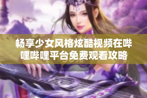 畅享少女风格炫酷视频在哔哩哔哩平台免费观看攻略