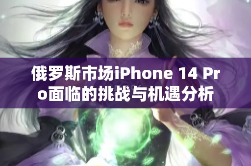 俄罗斯市场iPhone 14 Pro面临的挑战与机遇分析