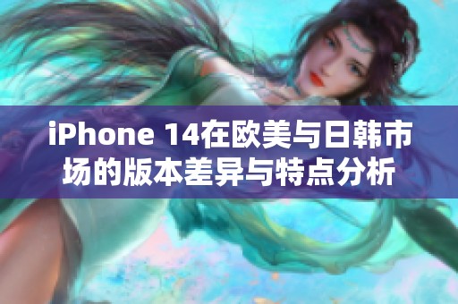 iPhone 14在欧美与日韩市场的版本差异与特点分析