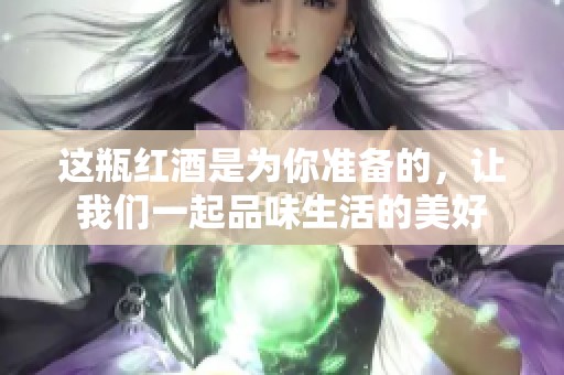 这瓶红酒是为你准备的，让我们一起品味生活的美好