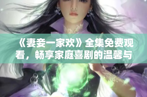 《妻妾一家欢》全集免费观看，畅享家庭喜剧的温馨与欢乐