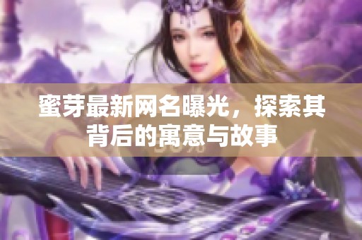 蜜芽最新网名曝光，探索其背后的寓意与故事