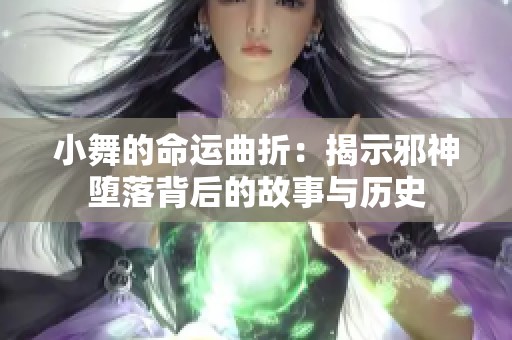 小舞的命运曲折：揭示邪神堕落背后的故事与历史